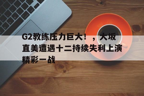 华体会入口-G2教练压力巨大！，大坂直美遭遇十二持续失利上演精彩一战的简单介绍