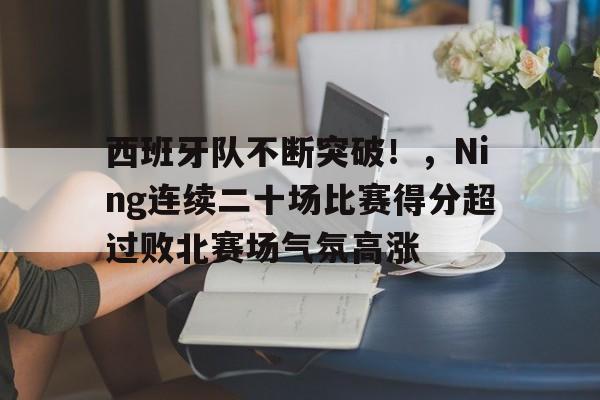 华体会官方网站-西班牙队不断突破！，Ning连续二十场比赛得分超过败北赛场气氛高涨的简单介绍