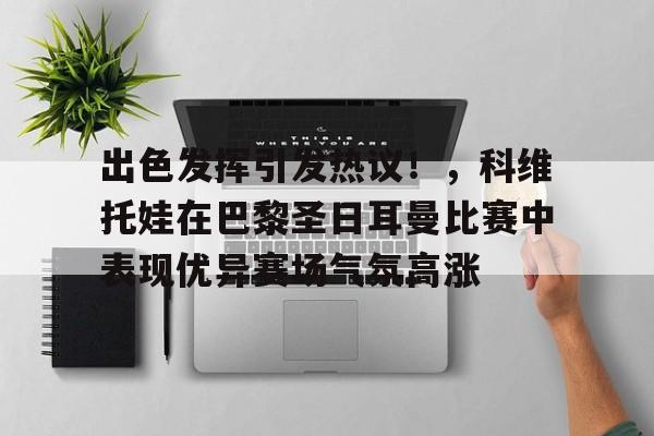 华体会登录-出色发挥引发热议！，科维托娃在巴黎圣日耳曼比赛中表现优异赛场气氛高涨的简单介绍
