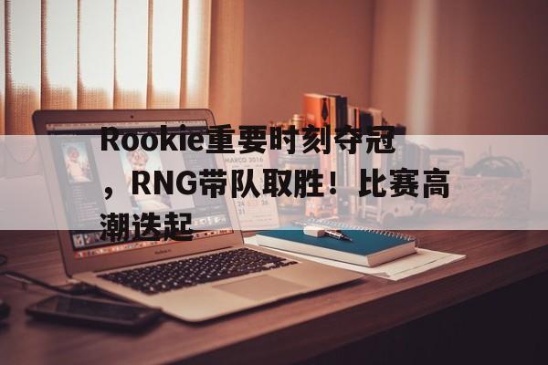 华体会登录-Rookie重要时刻夺冠，RNG带队取胜！比赛高潮迭起的简单介绍