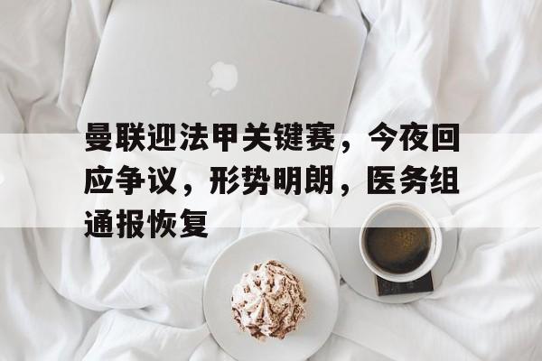 华体会登录-曼联迎法甲关键赛，今夜回应争议，形势明朗，医务组通报恢复的简单介绍