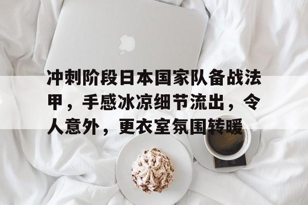 华体会入口-冲刺阶段日本国家队备战法甲，手感冰凉细节流出，令人意外，更衣室氛围转暖的简单介绍