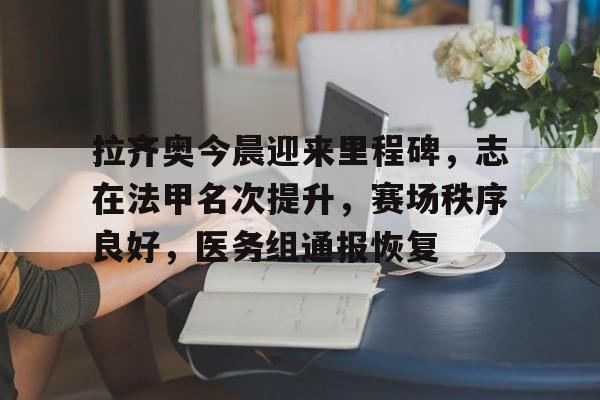 华体会官方网站-拉齐奥今晨迎来里程碑，志在法甲名次提升，赛场秩序良好，医务组通报恢复的简单介绍