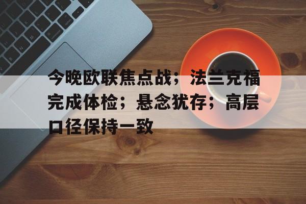 华体会登录-今晚欧联焦点战；法兰克福完成体检；悬念犹存；高层口径保持一致的简单介绍