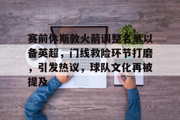 hth华体会-赛前休斯敦火箭调整名单以备英超，门线救险环节打磨，引发热议，球队文化再被提及的简单介绍