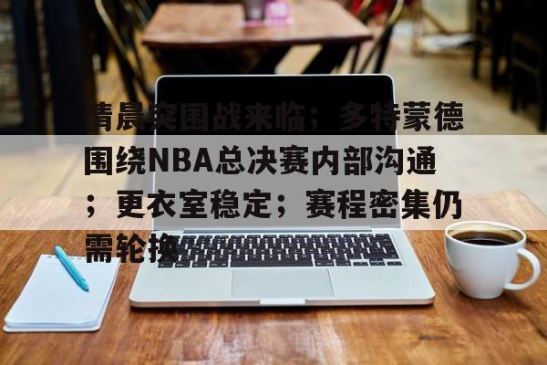 华体会平台-清晨突围战来临；多特蒙德围绕NBA总决赛内部沟通；更衣室稳定；赛程密集仍需轮换的简单介绍