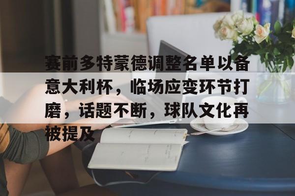 华体会登录-关于赛前多特蒙德调整名单以备意大利杯，临场应变环节打磨，话题不断，球队文化再被提及的信息